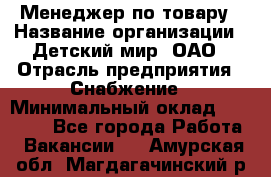 Менеджер по товару › Название организации ­ Детский мир, ОАО › Отрасль предприятия ­ Снабжение › Минимальный оклад ­ 22 000 - Все города Работа » Вакансии   . Амурская обл.,Магдагачинский р-н